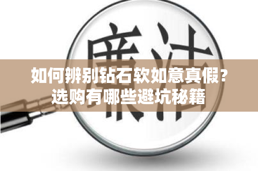 如何辨别钻石软如意真假？选购有哪些避坑秘籍